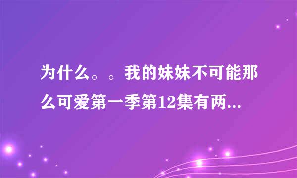 为什么。。我的妹妹不可能那么可爱第一季第12集有两种不同的情节？