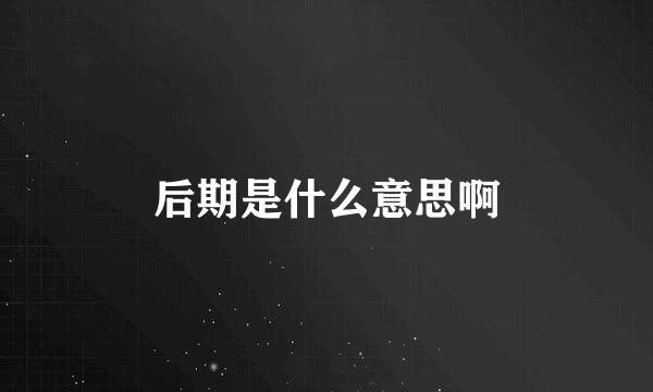 后期是什么意思啊