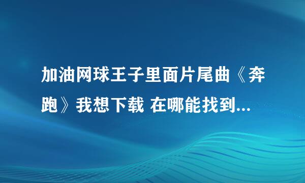 加油网球王子里面片尾曲《奔跑》我想下载 在哪能找到阿， 麻烦告诉我