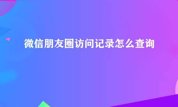 微信朋友圈访问记录怎么查询