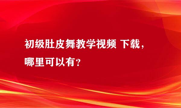 初级肚皮舞教学视频 下载，哪里可以有？