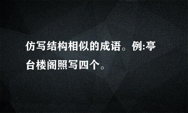 仿写结构相似的成语。例:亭台楼阁照写四个。