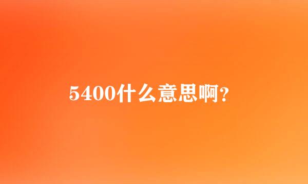 5400什么意思啊？