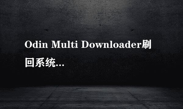 Odin Multi Downloader刷回系统。在线等