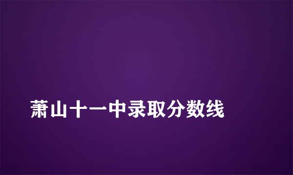 
萧山十一中录取分数线
