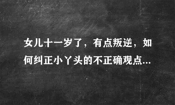 女儿十一岁了，有点叛逆，如何纠正小丫头的不正确观点？请指教！