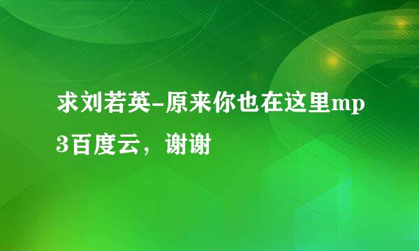 求刘若英-原来你也在这里mp3百度云，谢谢🙏