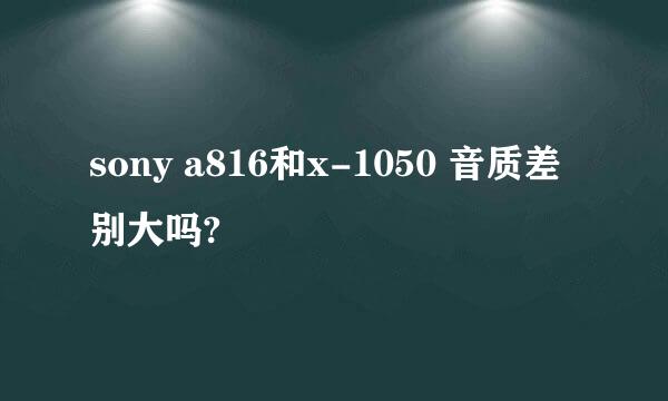 sony a816和x-1050 音质差别大吗?