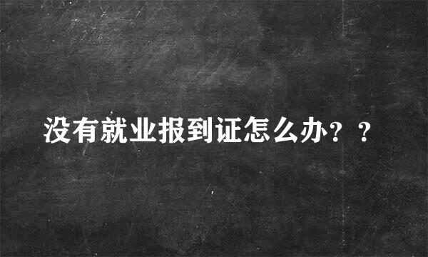 没有就业报到证怎么办？？