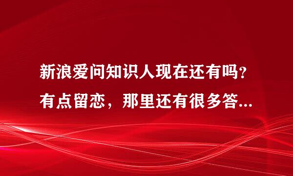 新浪爱问知识人现在还有吗？有点留恋，那里还有很多答题高手的，例如‘我踏清风而来’，现在还能登入吗