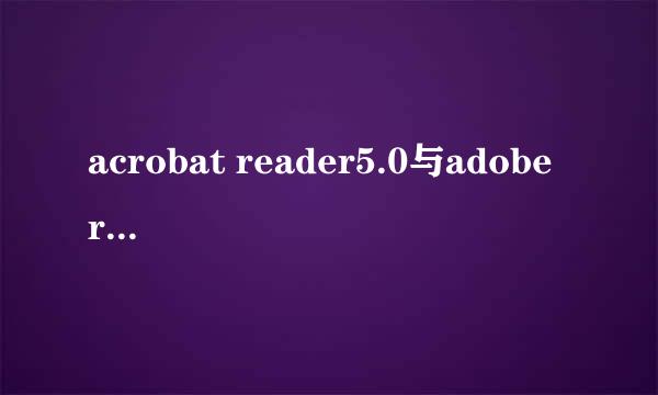 acrobat reader5.0与adobe reaber9的区别 2选1选哪个