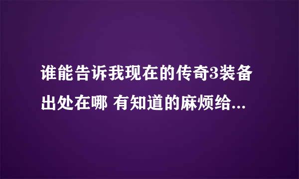 谁能告诉我现在的传奇3装备出处在哪 有知道的麻烦给我列个详细清单 给追加分