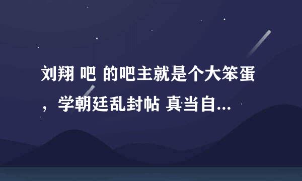 刘翔 吧 的吧主就是个大笨蛋，学朝廷乱封帖 真当自己是官啊