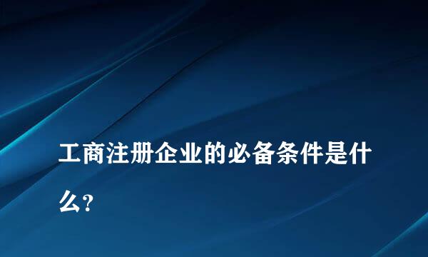 
工商注册企业的必备条件是什么？
