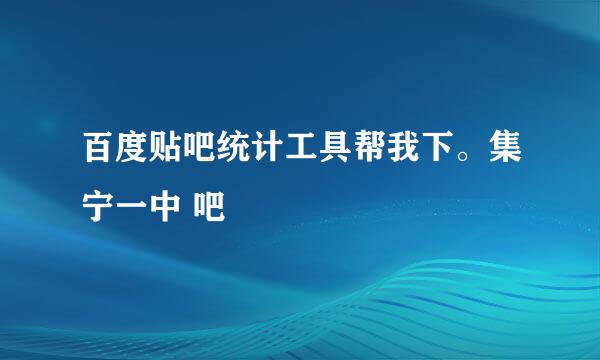 百度贴吧统计工具帮我下。集宁一中 吧