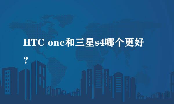 HTC one和三星s4哪个更好？