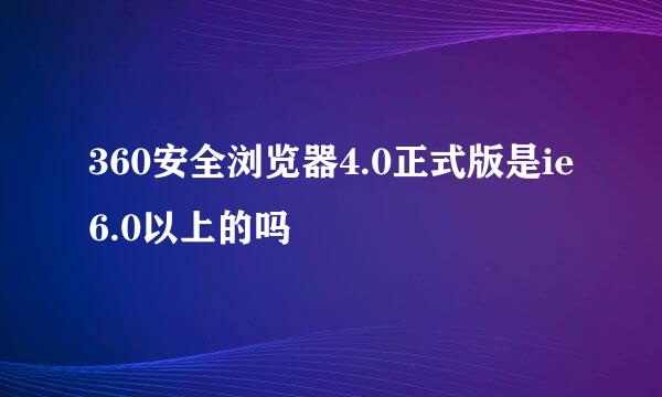 360安全浏览器4.0正式版是ie6.0以上的吗