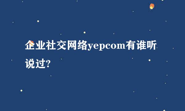 企业社交网络yepcom有谁听说过?