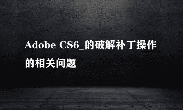 Adobe CS6_的破解补丁操作的相关问题