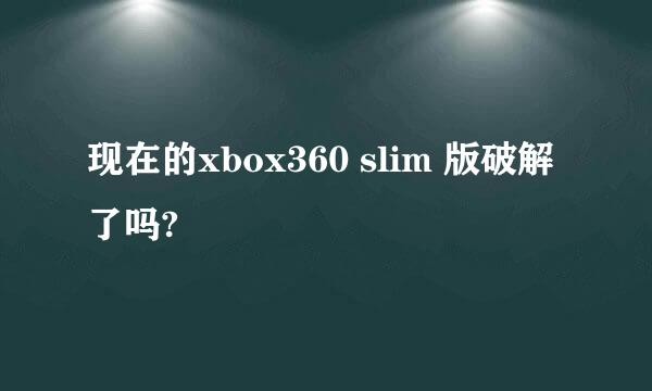 现在的xbox360 slim 版破解了吗?
