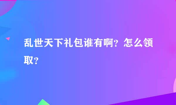 乱世天下礼包谁有啊？怎么领取？