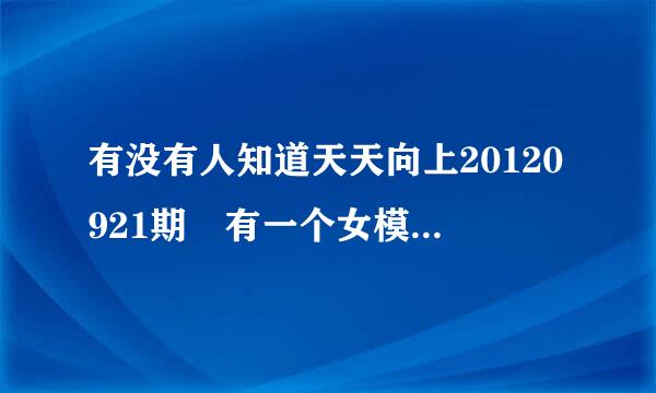 有没有人知道天天向上20120921期　有一个女模特叫什麽　这期里有全部主...