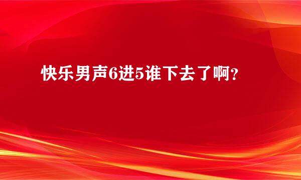 快乐男声6进5谁下去了啊？