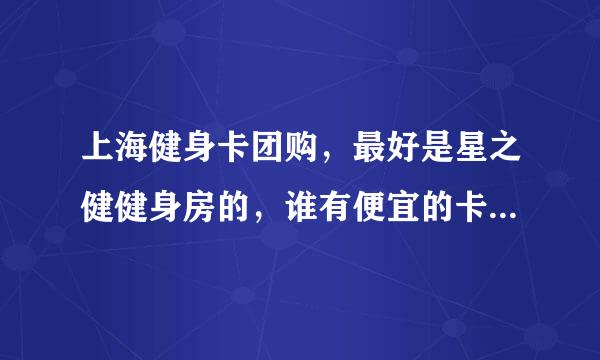 上海健身卡团购，最好是星之健健身房的，谁有便宜的卡，骗子勿扰