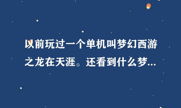 以前玩过一个单机叫梦幻西游之龙在天涯。还看到什么梦1.梦2，梦3之类的