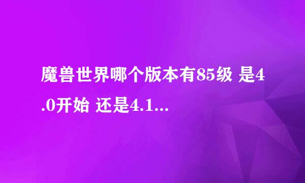 魔兽世界哪个版本有85级 是4.0开始 还是4.1 然后大灾变指的是哪个版本