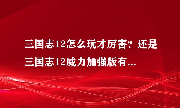 三国志12怎么玩才厉害？还是三国志12威力加强版有简体中文补丁吗？