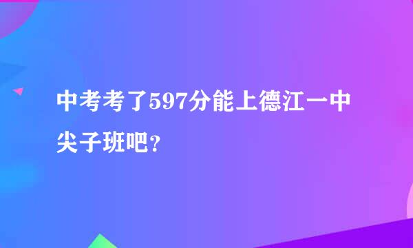 中考考了597分能上德江一中尖子班吧？