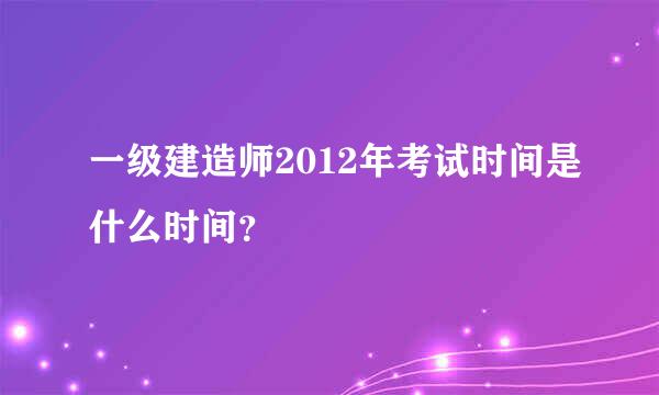 一级建造师2012年考试时间是什么时间？