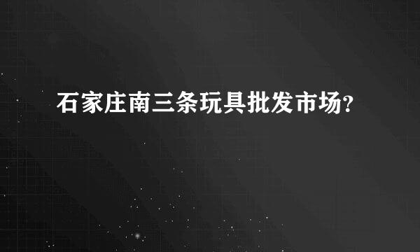 石家庄南三条玩具批发市场？