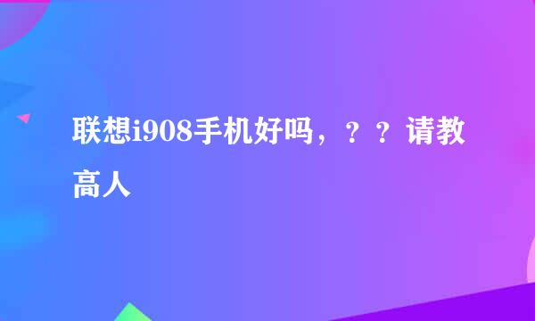 联想i908手机好吗，？？请教高人