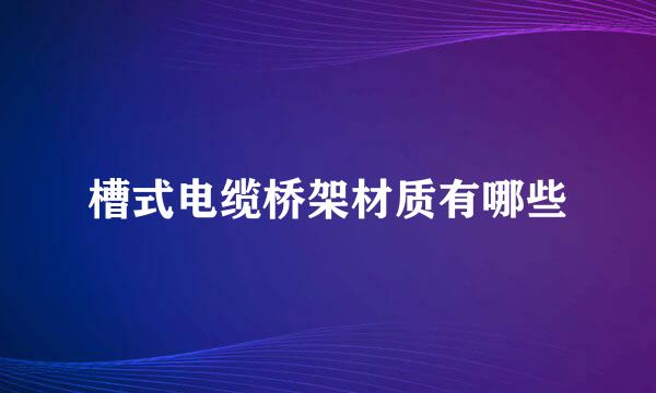 槽式电缆桥架材质有哪些