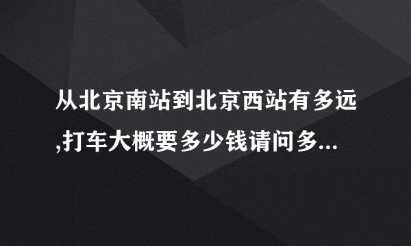 从北京南站到北京西站有多远,打车大概要多少钱请问多长时间到北京西站？