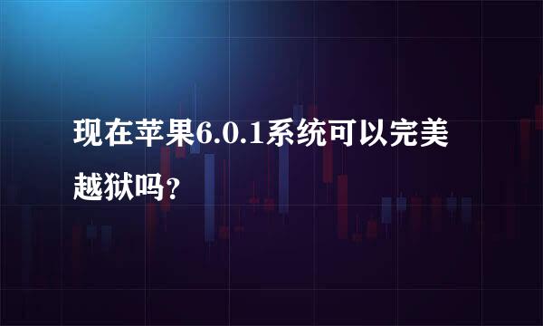 现在苹果6.0.1系统可以完美越狱吗？