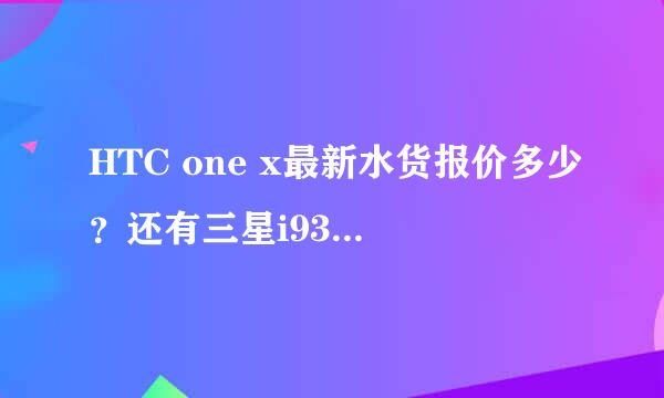 HTC one x最新水货报价多少？还有三星i9300水货最新报价？