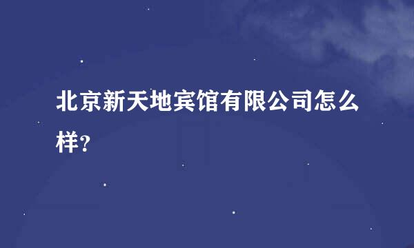 北京新天地宾馆有限公司怎么样？