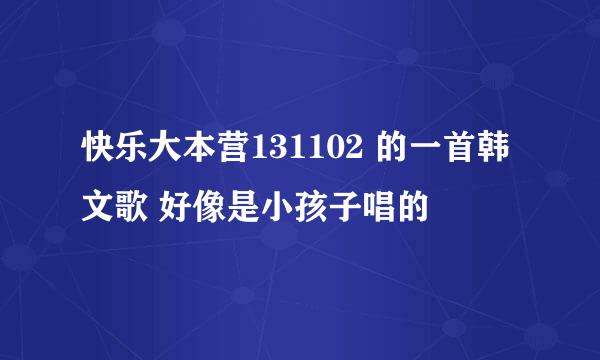 快乐大本营131102 的一首韩文歌 好像是小孩子唱的