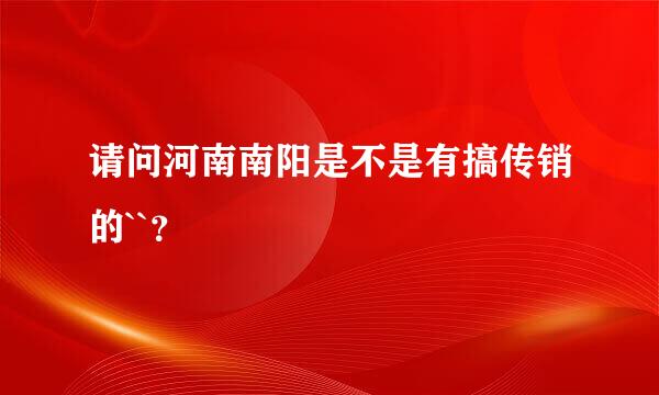 请问河南南阳是不是有搞传销的``？