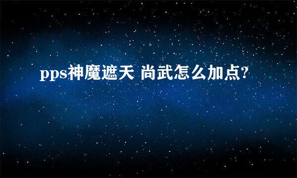 pps神魔遮天 尚武怎么加点?