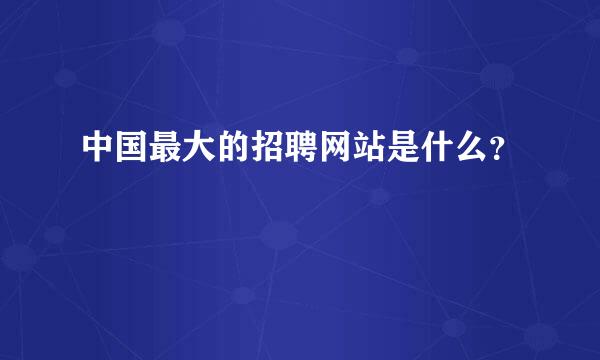 中国最大的招聘网站是什么？