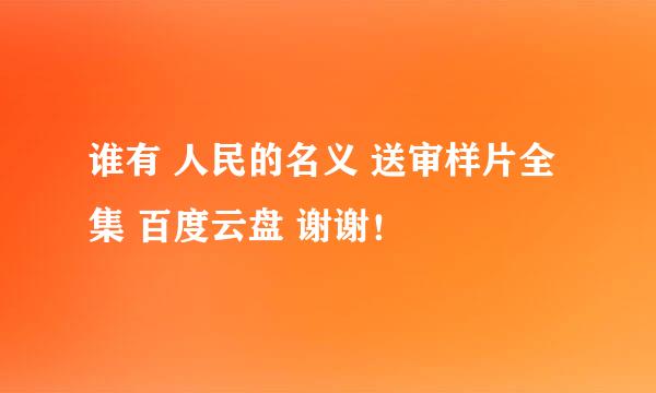 谁有 人民的名义 送审样片全集 百度云盘 谢谢！