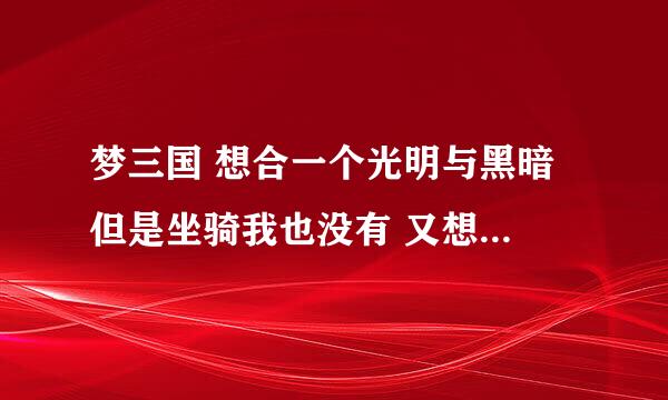 梦三国 想合一个光明与黑暗 但是坐骑我也没有 又想买个自来也 我现在的余额只能买其中的一样