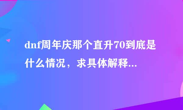 dnf周年庆那个直升70到底是什么情况，求具体解释啊，具体点