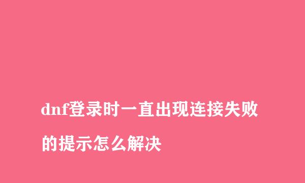 
dnf登录时一直出现连接失败的提示怎么解决
