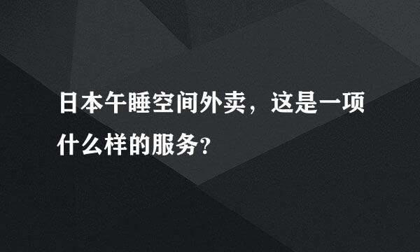 日本午睡空间外卖，这是一项什么样的服务？