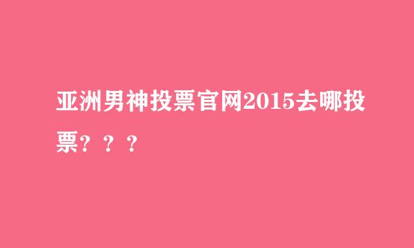 亚洲男神投票官网2015去哪投票？？？